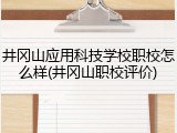 井冈山应用科技学校职校怎么样(井冈山职校评价)