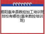 揭阳惠来县数控加工培训班技校有哪些(惠来数控培训班)