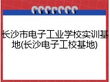 长沙市电子工业学校实训基地(长沙电子工校基地)
