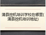 蒲县挖机培训学校在哪里(蒲县挖机培训地址)