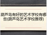 葫芦岛有好的艺术学校有哪些(葫芦岛艺术学校推荐)