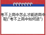 考不上高中怎么才能进高中呢("考不上高中如何进")