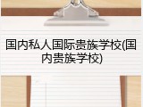 国内私人国际贵族学校(国内贵族学校)