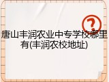 唐山丰润农业中专学校哪里有(丰润农校地址)