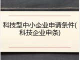 科技型中小企业申请条件(科技企业申条)