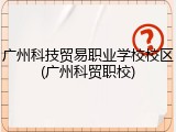 广州科技贸易职业学校校区(广州科贸职校)