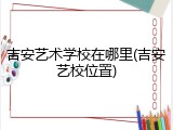 吉安艺术学校在哪里(吉安艺校位置)