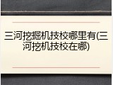 三河挖掘机技校哪里有(三河挖机技校在哪)