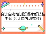会计自考培训班哪家好技校老师(会计自考班推荐)