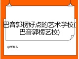 巴音郭楞好点的艺术学校(巴音郭楞艺校)