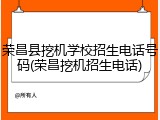 荣昌县挖机学校招生电话号码(荣昌挖机招生电话)
