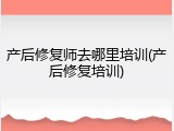 产后修复师去哪里培训(产后修复培训)