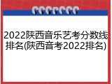 2022陕西音乐艺考分数线排名(陕西音考2022排名)