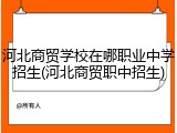 河北商贸学校在哪职业中学招生(河北商贸职中招生)