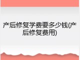 产后修复学费要多少钱(产后修复费用)