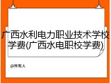 广西水利电力职业技术学校学费(广西水电职校学费)