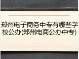 郑州电子商务中专有哪些学校公办(郑州电商公办中专)