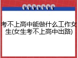考不上高中能做什么工作女生(女生考不上高中出路)