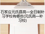 石家庄元氏县高一全日制补习学校有哪些(元氏高一补习校)