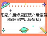 阳泉产后修复医院产后康复科(阳泉产后康复科)