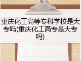 重庆化工高等专科学校是大专吗(重庆化工高专是大专吗)