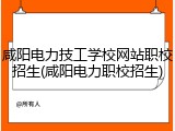 咸阳电力技工学校网站职校招生(咸阳电力职校招生)