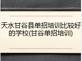 天水甘谷县单招培训比较好的学校(甘谷单招培训)