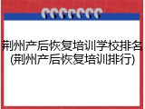荆州产后恢复培训学校排名(荆州产后恢复培训排行)