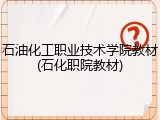 石油化工职业技术学院教材(石化职院教材)