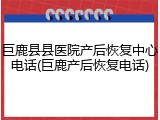 巨鹿县县医院产后恢复中心电话(巨鹿产后恢复电话)