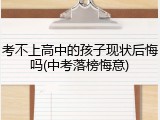 考不上高中的孩子现状后悔吗(中考落榜悔意)
