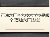 石油六厂全名技术学校是哪个(石油六厂技校)