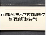石油职业技术学校有哪些学校(石油职校名单)