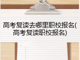 高考复读去哪里职校报名(高考复读职校报名)