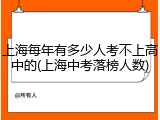 上海每年有多少人考不上高中的(上海中考落榜人数)