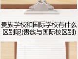 贵族学校和国际学校有什么区别呢(贵族与国际校区别)
