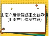 山南产后修复哪里比较靠谱(山南产后修复推荐)