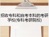 招收专科和自考本科的考研学校(专科考研院校)