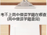 考不上高中借读学籍在哪查(高中借读学籍查询)