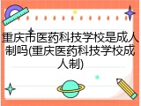 重庆市医药科技学校是成人制吗(重庆医药科技学校成人制)