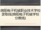 绵阳电子机械职业技术学校录取线(绵阳电子机械学校分数线)