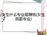 女生什么专业最赚钱(女生高薪专业)