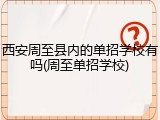 西安周至县内的单招学校有吗(周至单招学校)