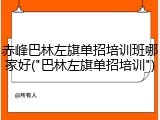赤峰巴林左旗单招培训班哪家好("巴林左旗单招培训")