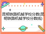 昆明铁路机械学校分数(昆明铁路机械学校分数线)