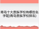 青岛十大贵族学校有哪些名字呢(青岛贵族学校排名)