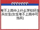 考不上高中上什么学校好当兵女生(女生考不上高中可当兵)