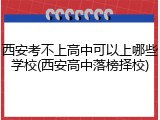 西安考不上高中可以上哪些学校(西安高中落榜择校)