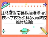 驻马店汝南县数控维修培训技术学校怎么样(汝南数控维修培训)