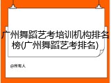 广州舞蹈艺考培训机构排名榜(广州舞蹈艺考排名)